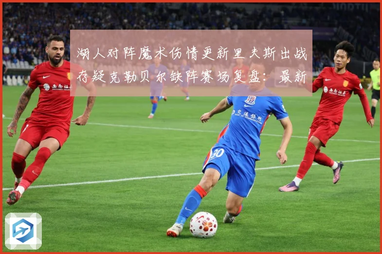 湖人对阵魔术伤情更新里夫斯出战存疑克勒贝尔缺阵赛场复盘：最新赛事动态与深度分析