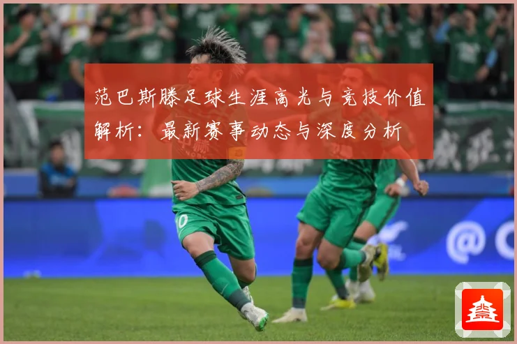 范巴斯滕足球生涯高光与竞技价值解析：最新赛事动态与深度分析