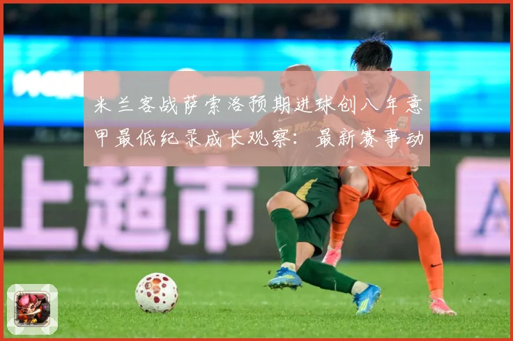 米兰客战萨索洛预期进球创八年意甲最低纪录成长观察：最新赛事动态与深度分析