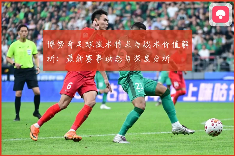 博努奇足球技术特点与战术价值解析：最新赛事动态与深度分析