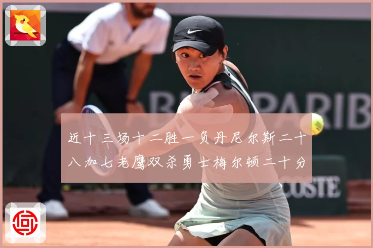 近十三场十二胜一负丹尼尔斯二十八加七老鹰双杀勇士梅尔顿二十分赛场复盘：最新赛事动态与深度分析