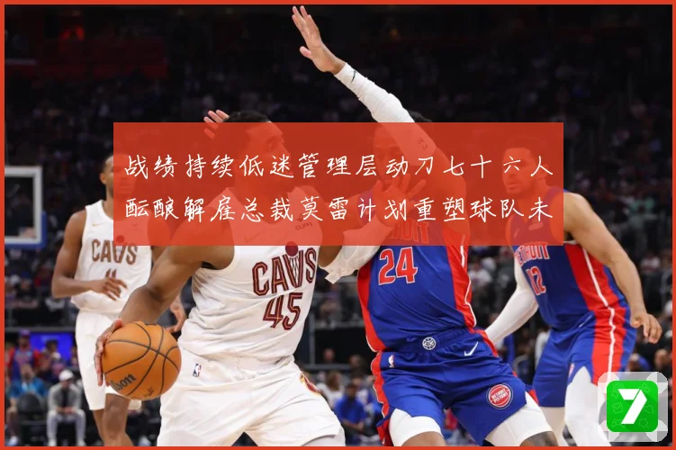 战绩持续低迷管理层动刀七十六人酝酿解雇总裁莫雷计划重塑球队未成长观察：最新赛事动态与深度分析