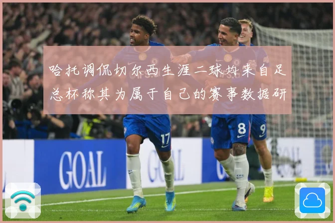 哈托调侃切尔西生涯二球均来自足总杯称其为属于自己的赛事数据研判：最新赛事动态与深度分析