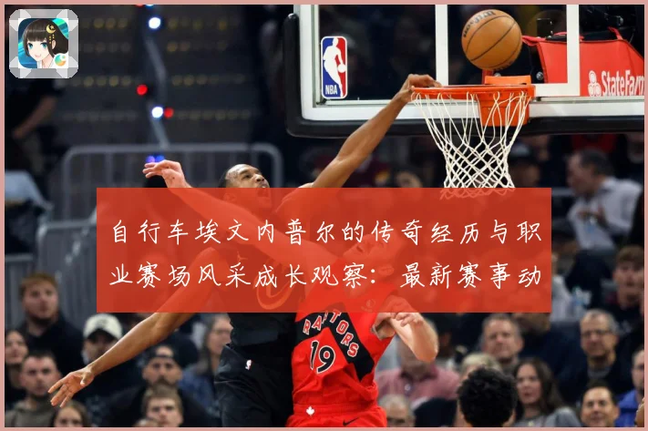 自行车埃文内普尔的传奇经历与职业赛场风采成长观察：最新赛事动态与深度分析