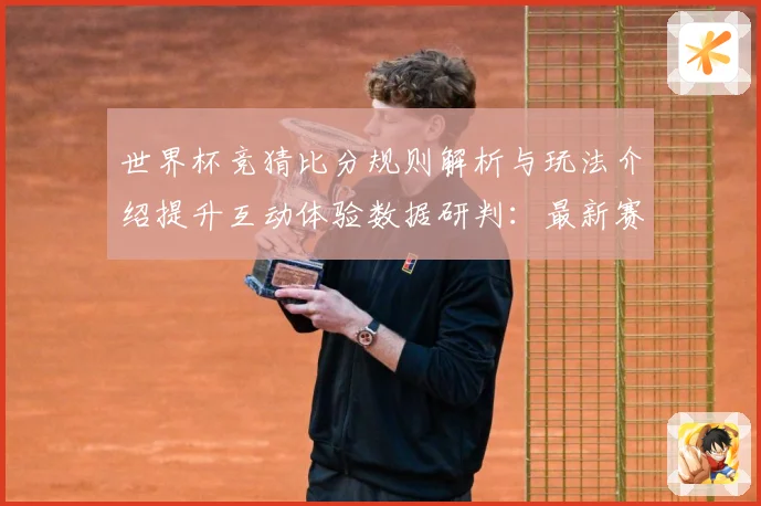 世界杯竞猜比分规则解析与玩法介绍提升互动体验数据研判：最新赛事动态与深度分析
