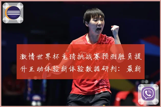 激情世界杯竞猜挑战赛预测胜负提升互动体验新体验数据研判：最新赛事动态与深度分析