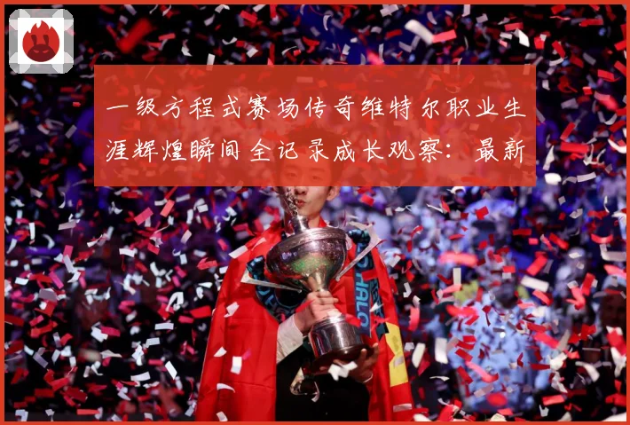 一级方程式赛场传奇维特尔职业生涯辉煌瞬间全记录成长观察：最新赛事动态与深度分析