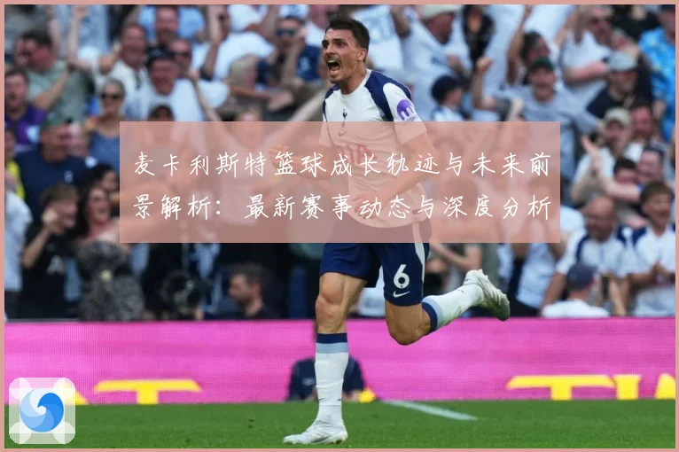 麦卡利斯特篮球成长轨迹与未来前景解析：最新赛事动态与深度分析