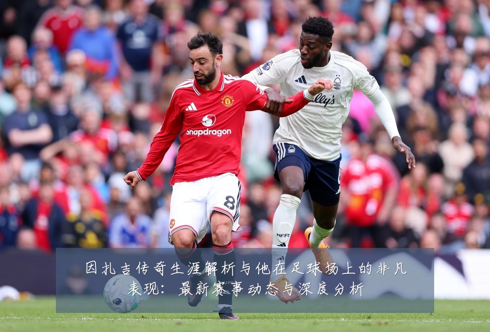 因扎吉传奇生涯解析与他在足球场上的非凡表现:最新赛事动态与深度分析