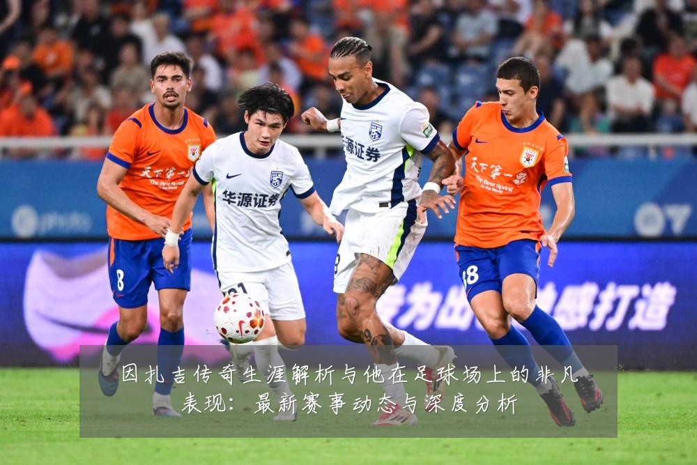 因扎吉传奇生涯解析与他在足球场上的非凡表现：最新赛事动态与深度分析