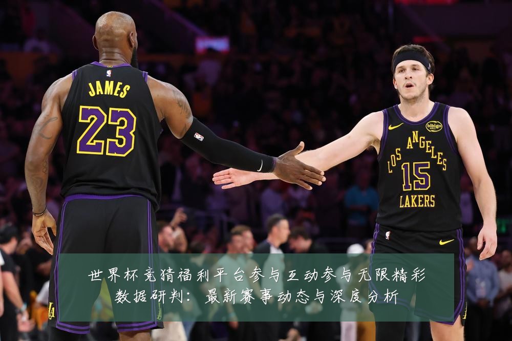 世界杯竞猜福利平台参与互动参与无限精彩数据研判:最新赛事动态与深度分析