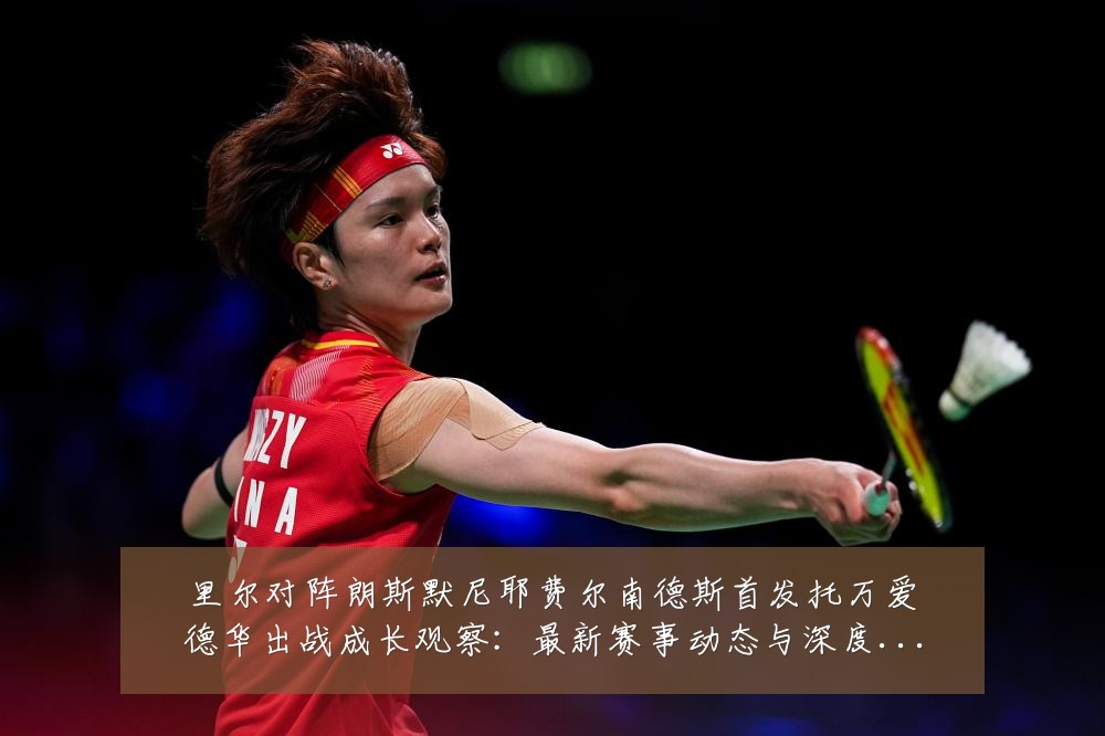 里尔对阵朗斯默尼耶费尔南德斯首发托万爱德华出战成长观察:最新赛事动态与深度分析