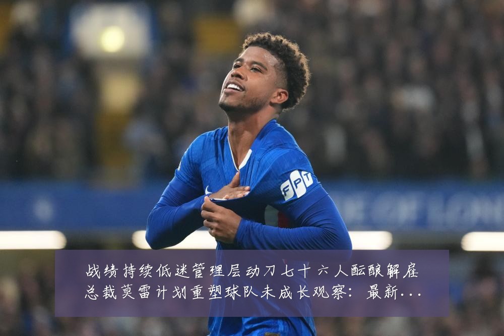 战绩持续低迷管理层动刀七十六人酝酿解雇总裁莫雷计划重塑球队未成长观察:最新赛事动态与深度分析