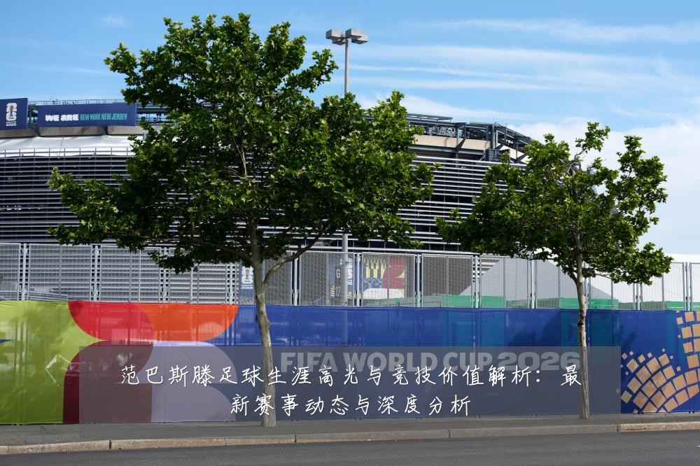 范巴斯滕足球生涯高光与竞技价值解析:最新赛事动态与深度分析