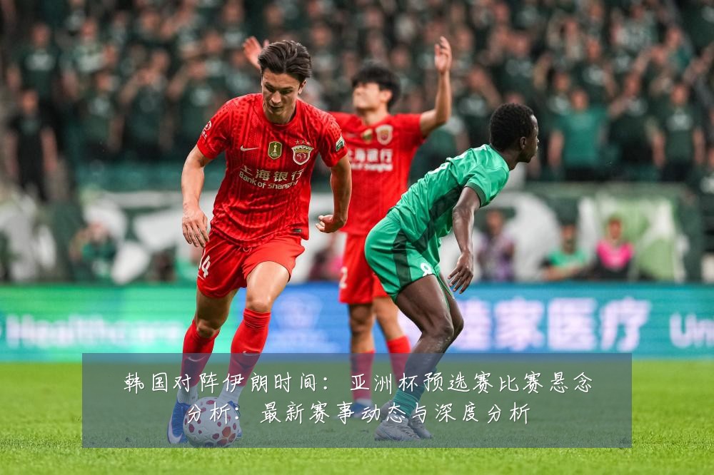 韩国对阵伊朗时间：亚洲杯预选赛比赛悬念分析：最新赛事动态与深度分析
