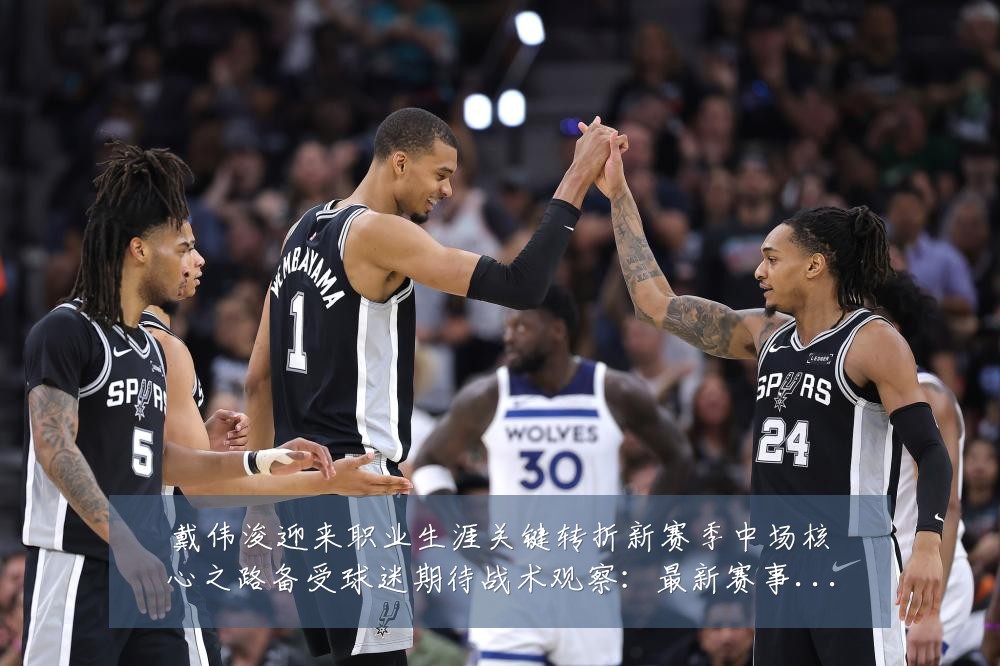 戴伟浚迎来职业生涯关键转折新赛季中场核心之路备受球迷期待战术观察：最新赛事动态与深度分析