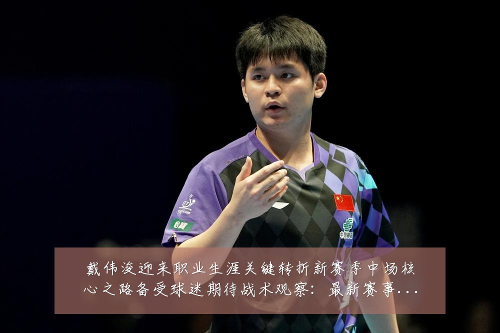 戴伟浚迎来职业生涯关键转折新赛季中场核心之路备受球迷期待战术观察：最新赛事动态与深度分析