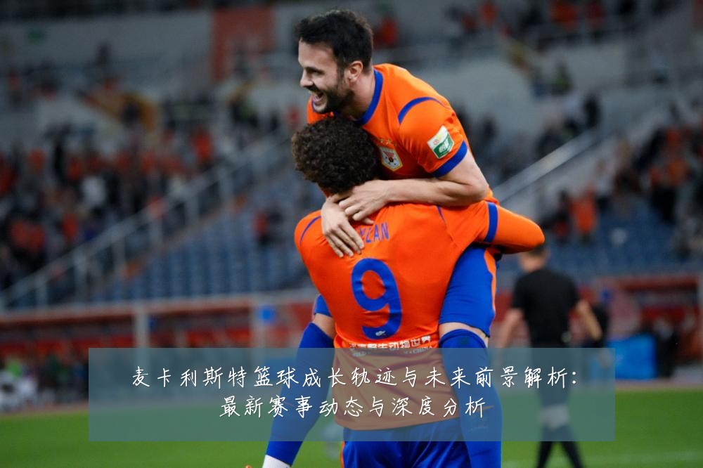 麦卡利斯特篮球成长轨迹与未来前景解析:最新赛事动态与深度分析
