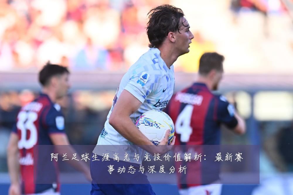 阿兰足球生涯高光与竞技价值解析:最新赛事动态与深度分析