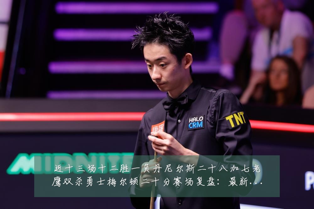 近十三场十二胜一负丹尼尔斯二十八加七老鹰双杀勇士梅尔顿二十分赛场复盘:最新赛事动态与深度分析