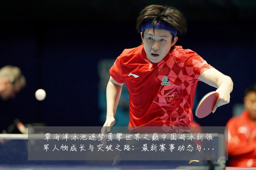 覃海洋泳池逐梦勇攀世界之巅中国游泳新领军人物成长与突破之路:最新赛事动态与深度分析