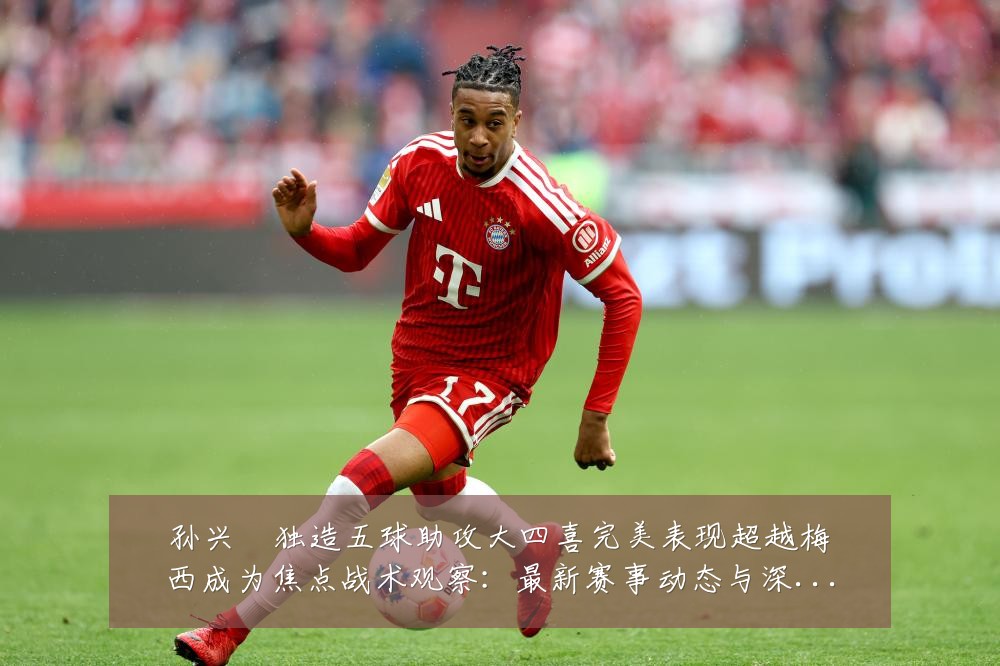 孙兴慜独造五球助攻大四喜完美表现超越梅西成为焦点战术观察:最新赛事动态与深度分析