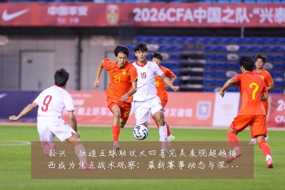 孙兴慜独造五球助攻大四喜完美表现超越梅西成为焦点战术观察:最新赛事动态与深度分析